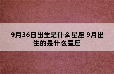 9月36日出生是什么星座 9月出生的是什么星座